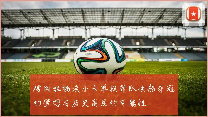 烤肉姐畅谈小卡单核带队快船夺冠的梦想与历史高度的可能性