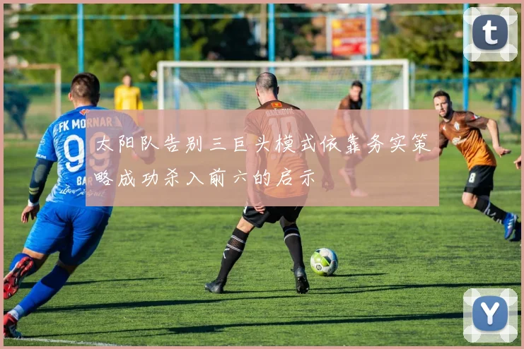 太阳队告别三巨头模式依靠务实策略成功杀入前六的启示