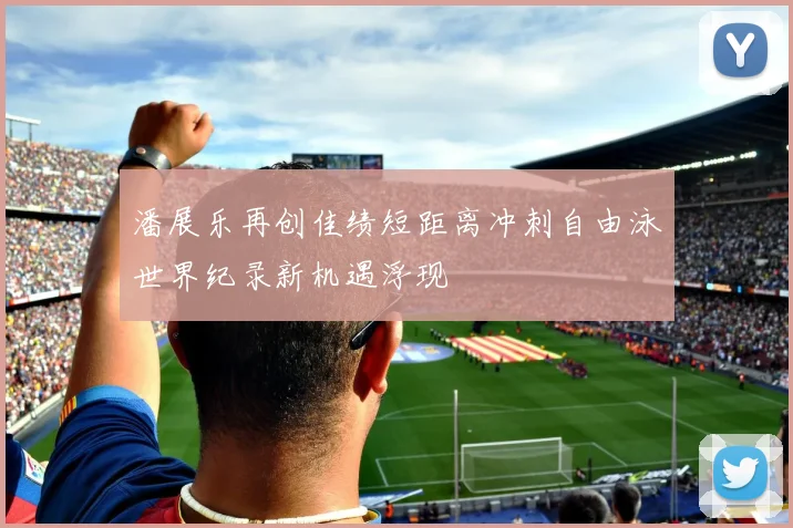 潘展乐再创佳绩短距离冲刺自由泳世界纪录新机遇浮现