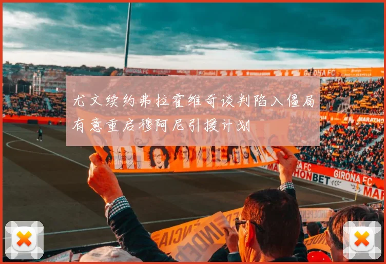 尤文续约弗拉霍维奇谈判陷入僵局有意重启穆阿尼引援计划