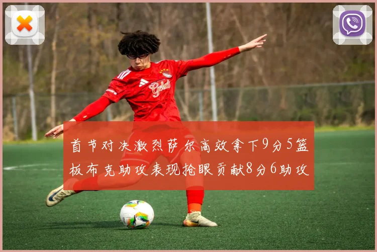 首节对决激烈萨尔高效拿下9分5篮板布克助攻表现抢眼贡献8分6助攻