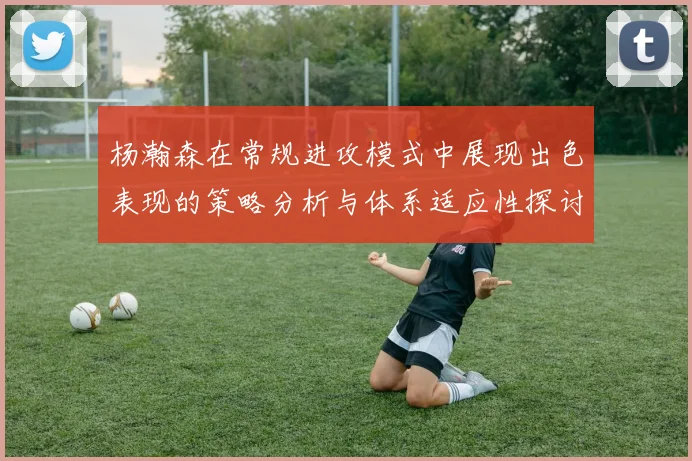 杨瀚森在常规进攻模式中展现出色表现的策略分析与体系适应性探讨
