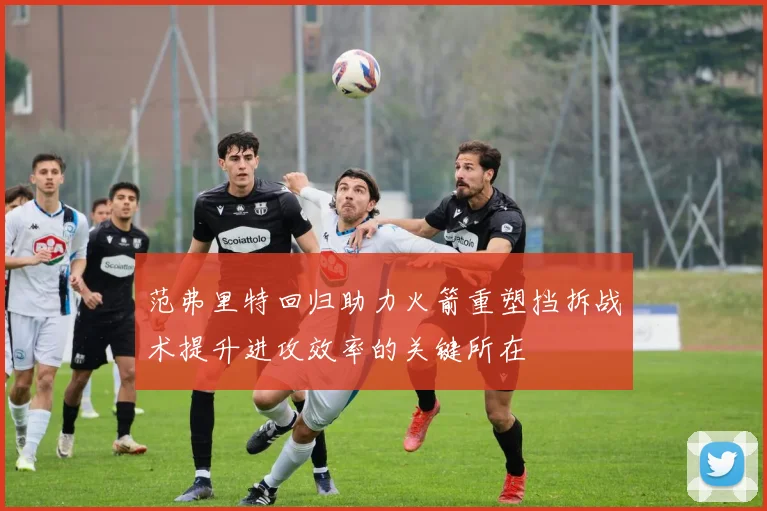 范弗里特回归助力火箭重塑挡拆战术提升进攻效率的关键所在