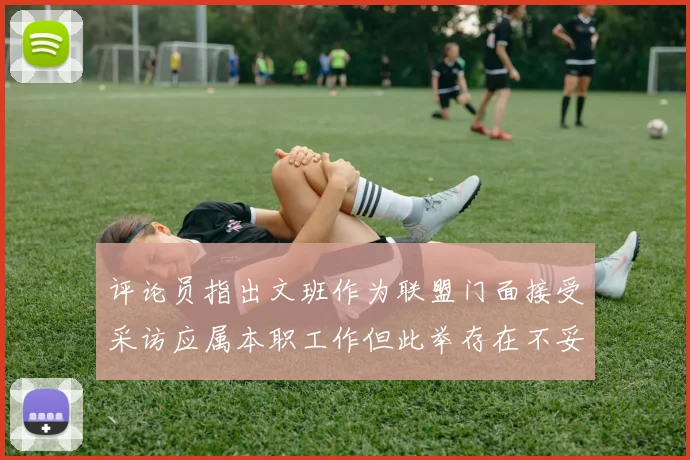 评论员指出文班作为联盟门面接受采访应属本职工作但此举存在不妥之处