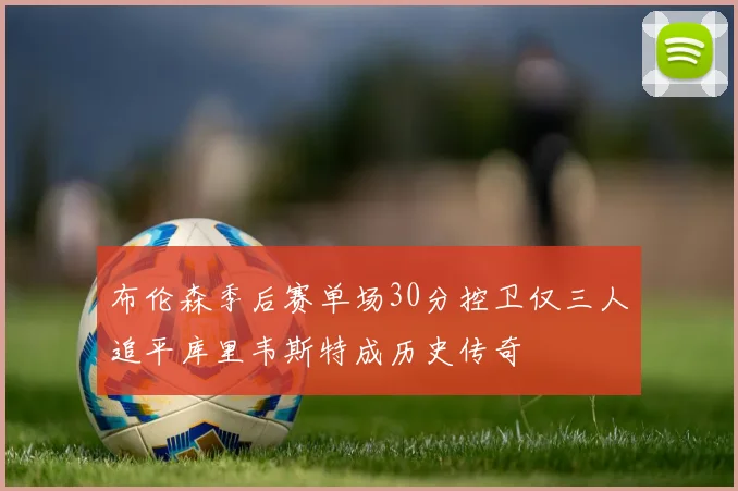 布伦森季后赛单场30分控卫仅三人追平库里韦斯特成历史传奇