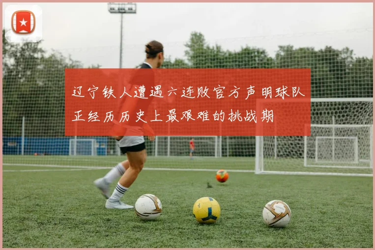 辽宁铁人遭遇六连败官方声明球队正经历历史上最艰难的挑战期