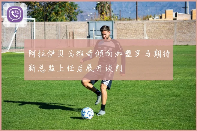 阿拉伊贝戈维奇倾向加盟罗马期待新总监上任后展开谈判