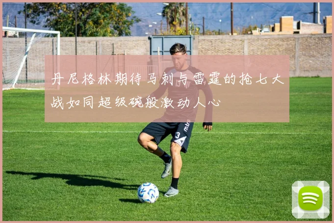丹尼格林期待马刺与雷霆的抢七大战如同超级碗般激动人心