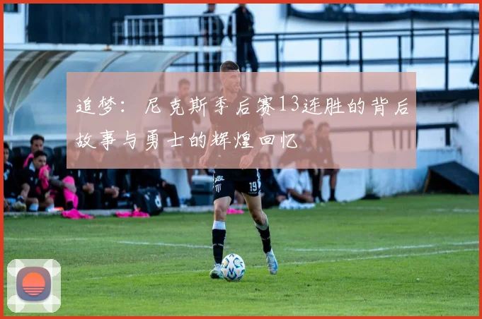 追梦：尼克斯季后赛13连胜的背后故事与勇士的辉煌回忆