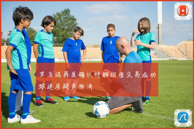 罗马诺再度确认特狮租借交易成功球迷质疑声渐消
