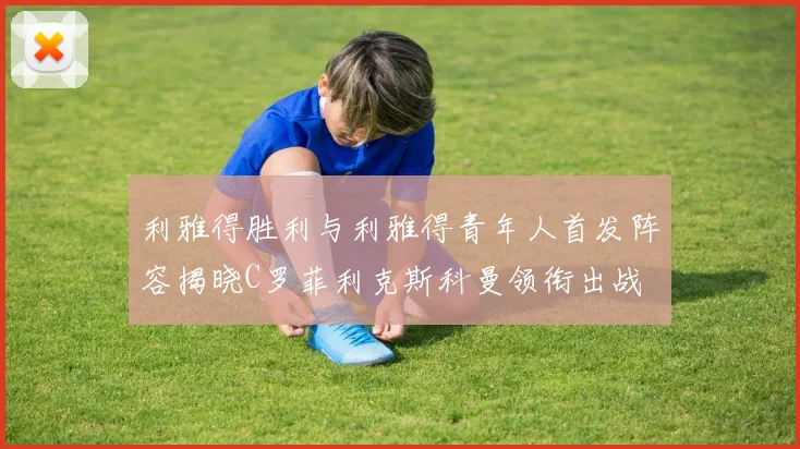 利雅得胜利与利雅得青年人首发阵容揭晓C罗菲利克斯科曼领衔出战