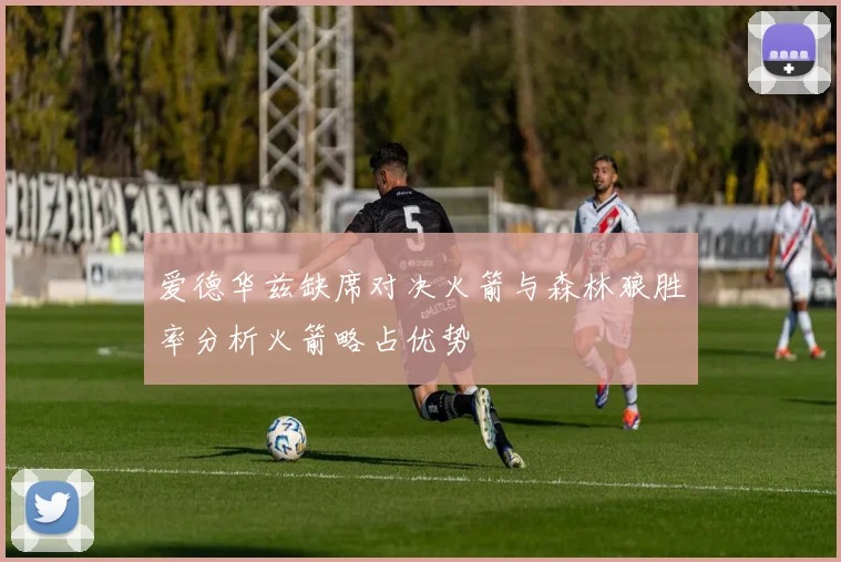 爱德华兹缺席对决火箭与森林狼胜率分析火箭略占优势
