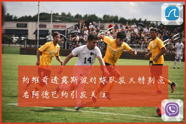 约维奇透露斯波对球队发火特别点名阿德巴约引发关注