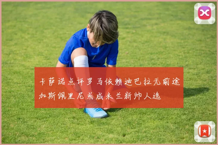 卡萨诺点评罗马依赖迪巴拉无前途加斯佩里尼或成米兰新帅人选