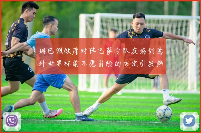 姆巴佩缺席对阵巴萨令队友感到意外世界杯前不愿冒险的决定引发热议