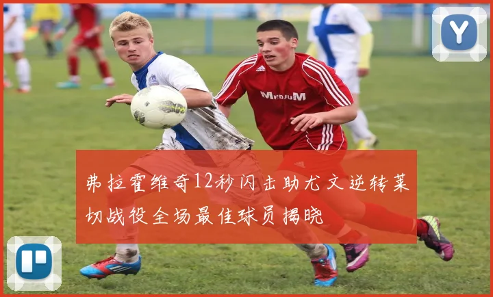 弗拉霍维奇12秒闪击助尤文逆转莱切战役全场最佳球员揭晓