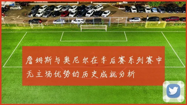 詹姆斯与奥尼尔在季后赛系列赛中无主场优势的历史成就分析